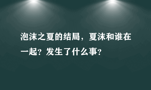 泡沫之夏的结局，夏沫和谁在一起？发生了什么事？