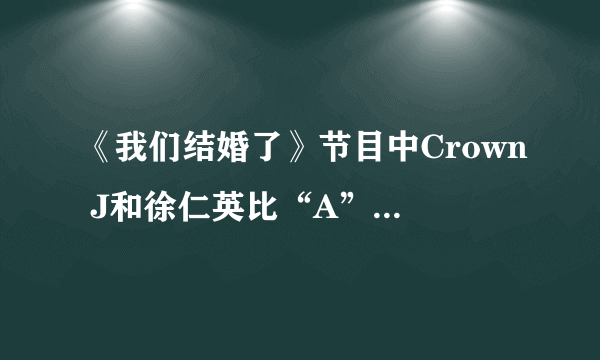 《我们结婚了》节目中Crown J和徐仁英比“A”是什么意思?