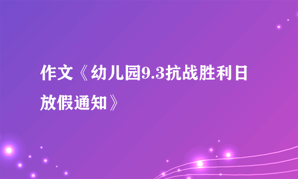 作文《幼儿园9.3抗战胜利日放假通知》