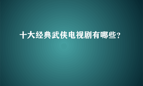 十大经典武侠电视剧有哪些？