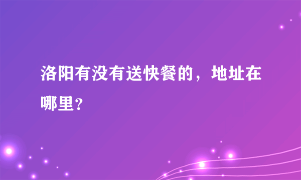 洛阳有没有送快餐的，地址在哪里？