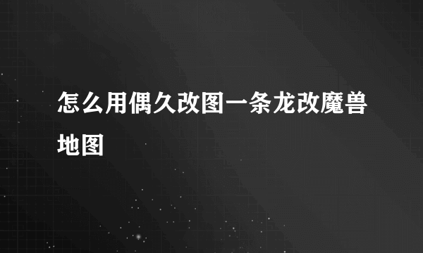 怎么用偶久改图一条龙改魔兽地图