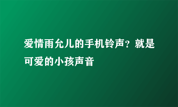 爱情雨允儿的手机铃声？就是可爱的小孩声音