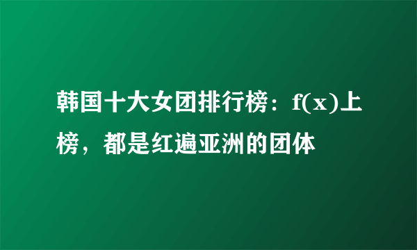 韩国十大女团排行榜：f(x)上榜，都是红遍亚洲的团体