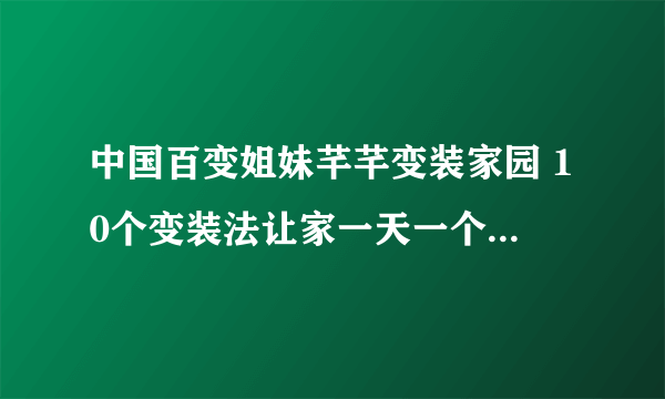 中国百变姐妹芊芊变装家园 10个变装法让家一天一个样-飞外网