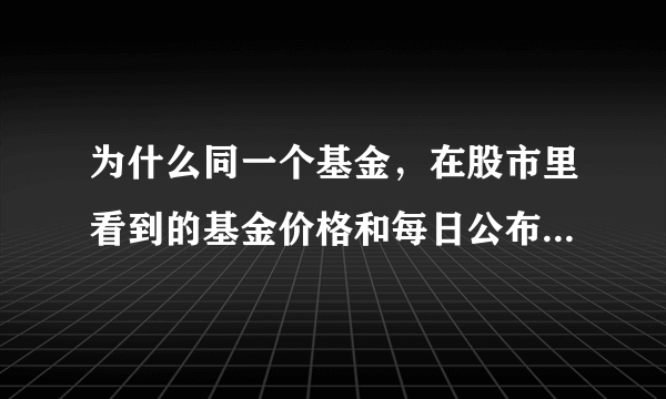 为什么同一个基金，在股市里看到的基金价格和每日公布的基金净值价格不一样？