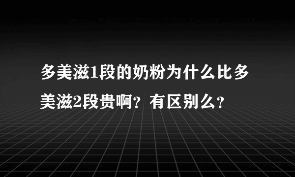 多美滋1段的奶粉为什么比多美滋2段贵啊？有区别么？