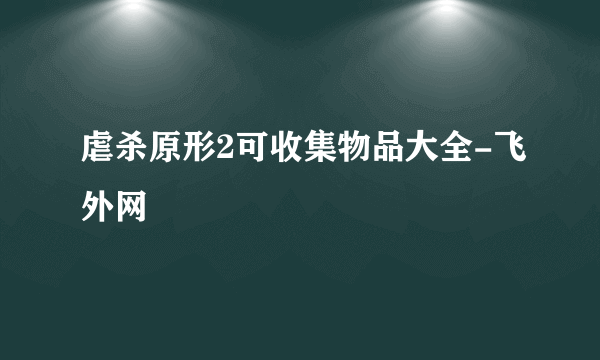 虐杀原形2可收集物品大全-飞外网