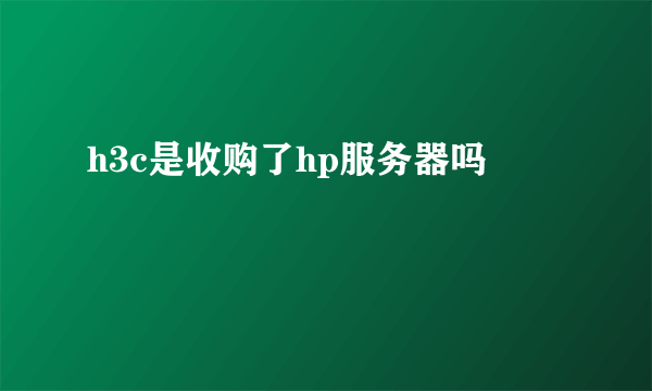 h3c是收购了hp服务器吗