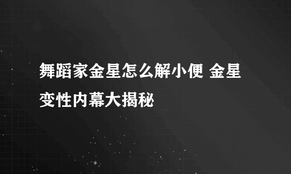 舞蹈家金星怎么解小便 金星变性内幕大揭秘