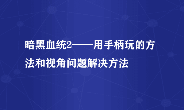 暗黑血统2——用手柄玩的方法和视角问题解决方法