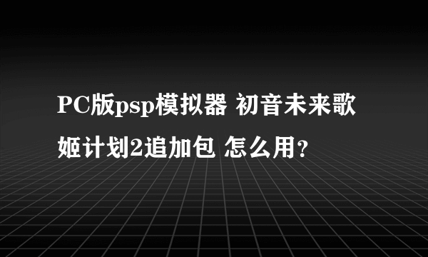 PC版psp模拟器 初音未来歌姬计划2追加包 怎么用？