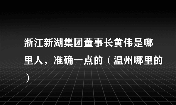 浙江新湖集团董事长黄伟是哪里人，准确一点的（温州哪里的）