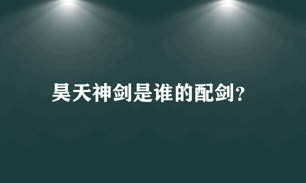 昊天神剑是谁的配剑？