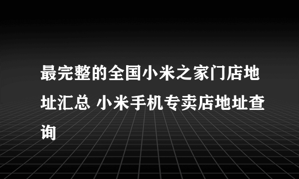 最完整的全国小米之家门店地址汇总 小米手机专卖店地址查询