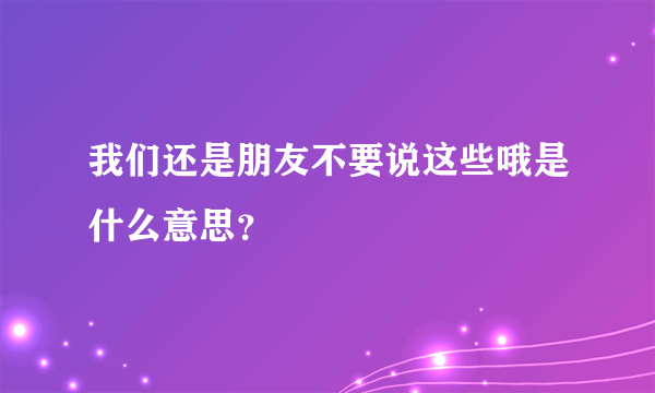 我们还是朋友不要说这些哦是什么意思？