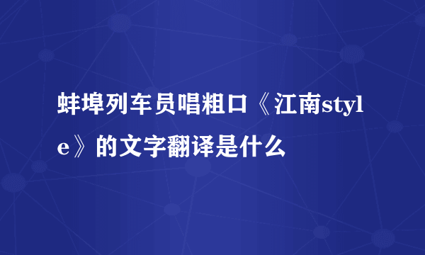 蚌埠列车员唱粗口《江南style》的文字翻译是什么