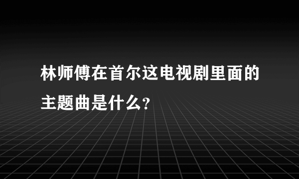 林师傅在首尔这电视剧里面的主题曲是什么？