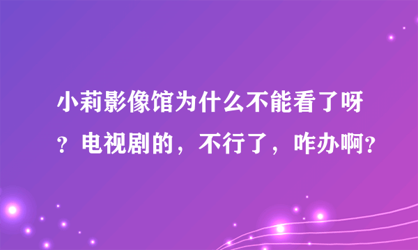 小莉影像馆为什么不能看了呀？电视剧的，不行了，咋办啊？