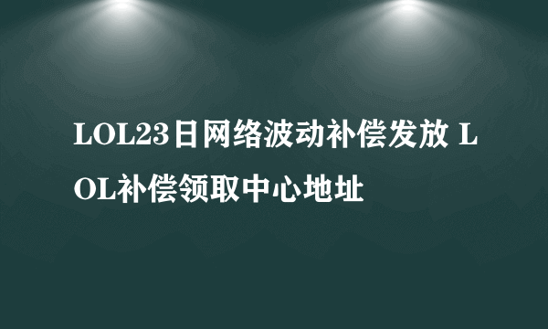 LOL23日网络波动补偿发放 LOL补偿领取中心地址