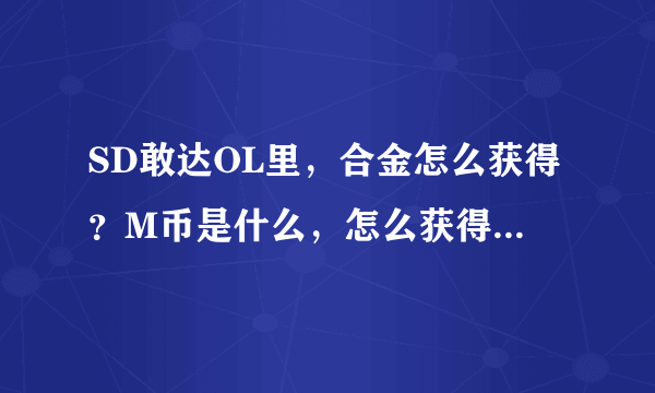 SD敢达OL里，合金怎么获得？M币是什么，怎么获得？G币除了打任务还有别的获得方法吗？