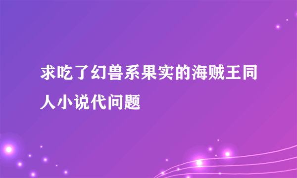 求吃了幻兽系果实的海贼王同人小说代问题