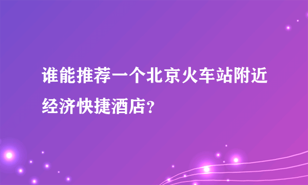 谁能推荐一个北京火车站附近经济快捷酒店？