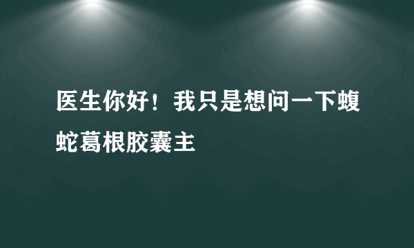 医生你好！我只是想问一下蝮蛇葛根胶囊主