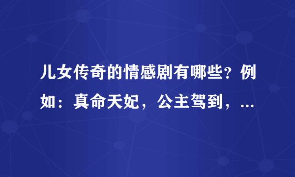 儿女传奇的情感剧有哪些？例如：真命天妃，公主驾到，四喜临门，家有辣嫂