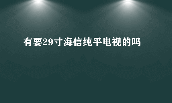 有要29寸海信纯平电视的吗