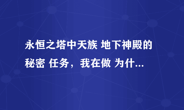 永恒之塔中天族 地下神殿的秘密 任务，我在做 为什么不让我进神殿~！ （我还没做完这个任务~！正在做)