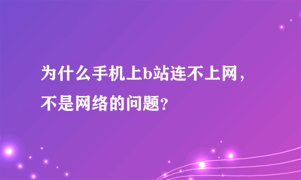 为什么手机上b站连不上网，不是网络的问题？