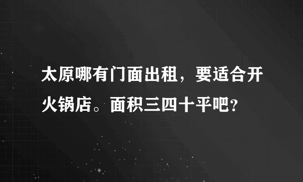 太原哪有门面出租，要适合开火锅店。面积三四十平吧？