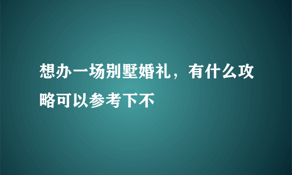 想办一场别墅婚礼，有什么攻略可以参考下不