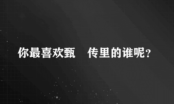 你最喜欢甄嬛传里的谁呢？