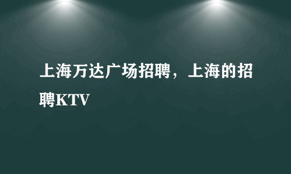 上海万达广场招聘，上海的招聘KTV