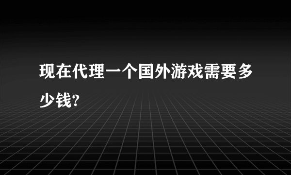 现在代理一个国外游戏需要多少钱?