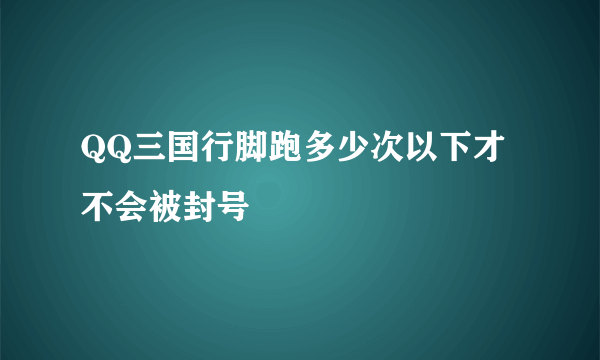 QQ三国行脚跑多少次以下才不会被封号