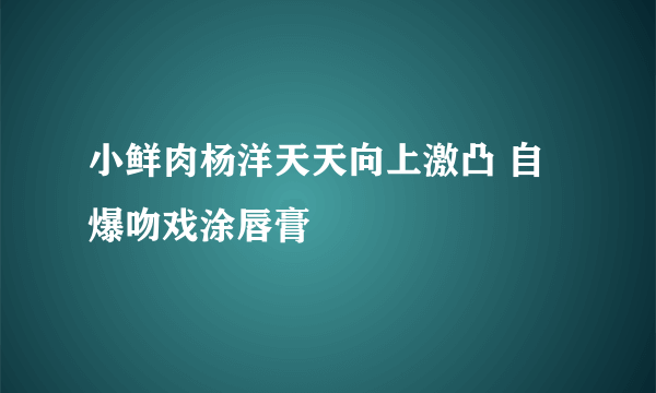 小鲜肉杨洋天天向上激凸 自爆吻戏涂唇膏