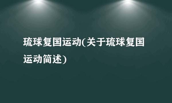 琉球复国运动(关于琉球复国运动简述)