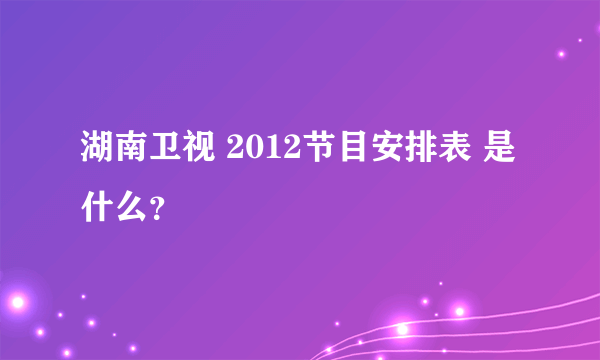 湖南卫视 2012节目安排表 是什么？