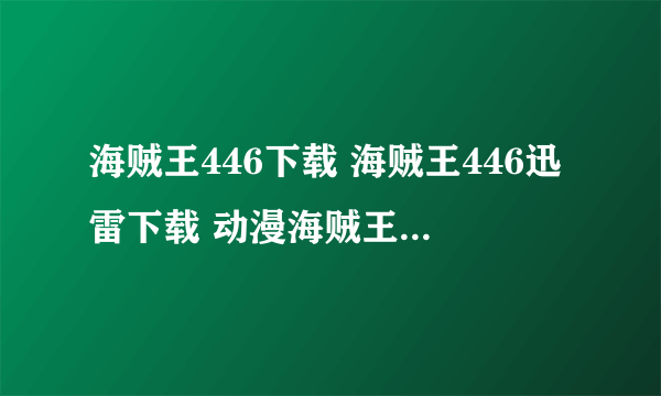 海贼王446下载 海贼王446迅雷下载 动漫海贼王446 海贼王446全集土豆播放 在哪能看？