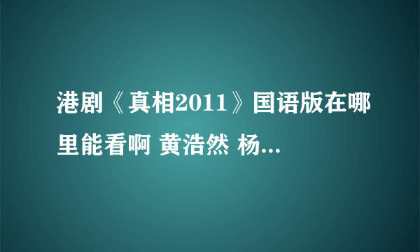 港剧《真相2011》国语版在哪里能看啊 黄浩然 杨怡陈展鹏演得