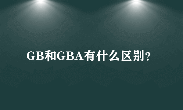 GB和GBA有什么区别？