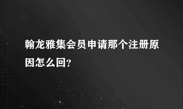 翰龙雅集会员申请那个注册原因怎么回？