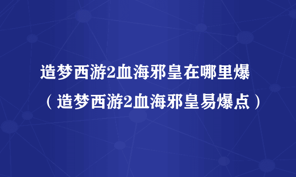 造梦西游2血海邪皇在哪里爆（造梦西游2血海邪皇易爆点）