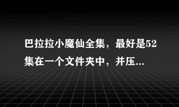 巴拉拉小魔仙全集，最好是52集在一个文件夹中，并压缩一下！