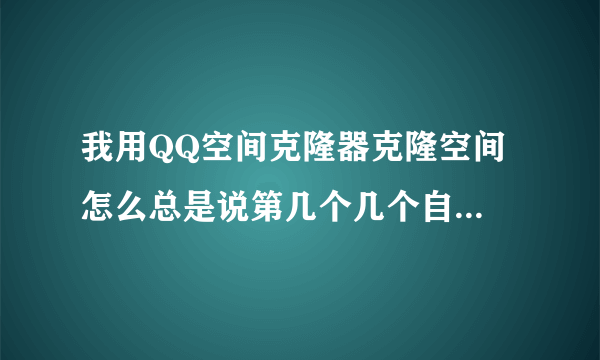 我用QQ空间克隆器克隆空间 怎么总是说第几个几个自定义模块创建失败克隆完了空间还不全 我用的是挂123谢谢