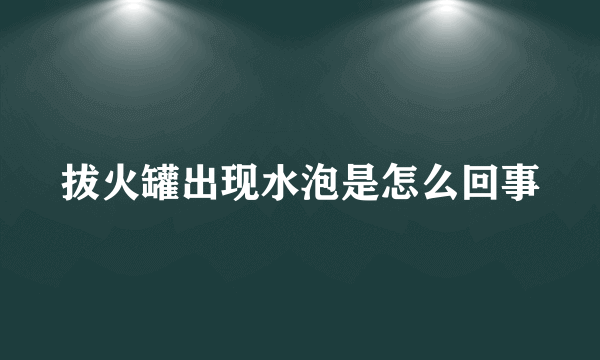 拔火罐出现水泡是怎么回事