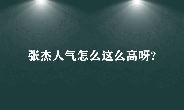 张杰人气怎么这么高呀?